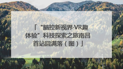 “脑控新视界·VR趣体验”科技探索之旅南昌首站圆满落（图）